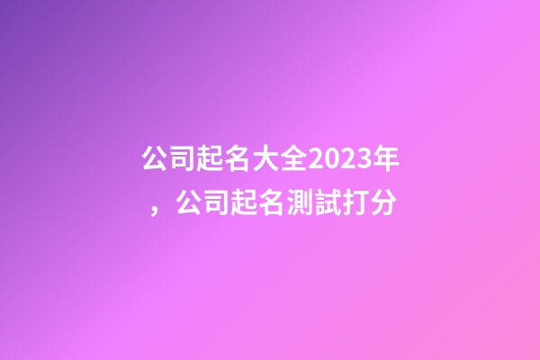公司起名大全2023年，公司起名測試打分